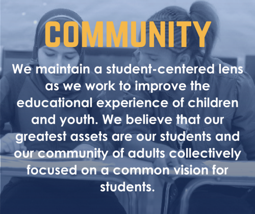 Community: We maintain a student-centered lens as we work to improve the educational experience of children and youth. We believe that our greatest assets are our students and our community of adults collectively focused on a common vision for students.